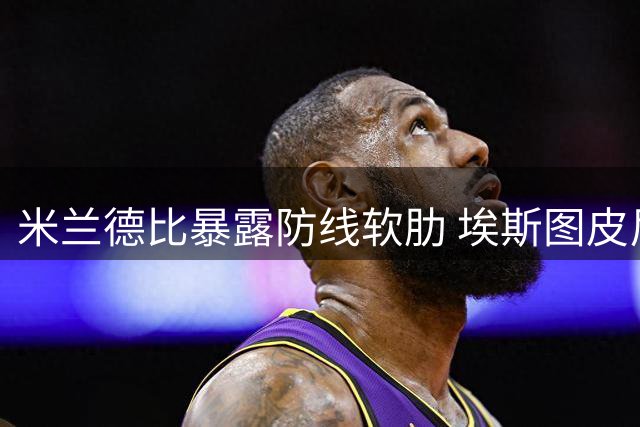 米兰德比暴露防线软肋 埃斯图皮尼安遭球迷集体质疑